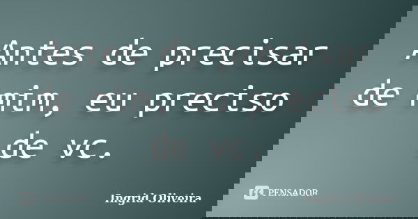 Antes de precisar de mim, eu preciso de vc.... Frase de Ingrid Oliveira.