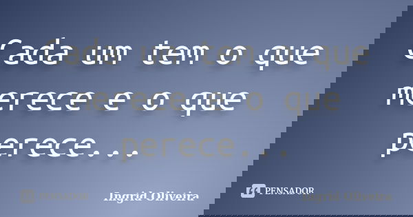 Cada um tem o que merece e o que perece...... Frase de Ingrid Oliveira.