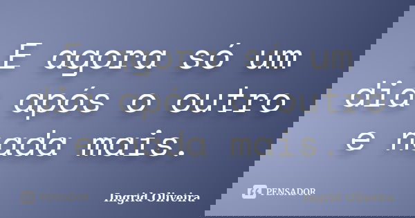 E agora só um dia após o outro e nada mais.... Frase de Ingrid Oliveira.