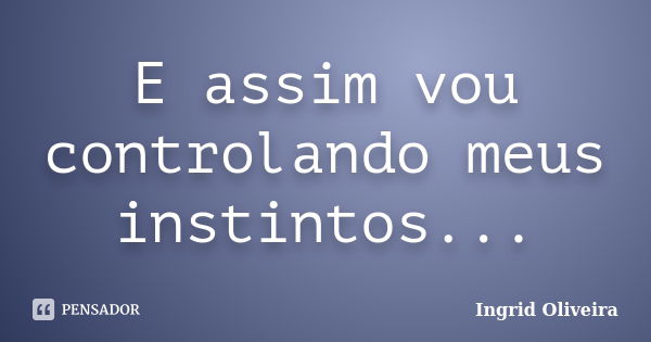 E assim vou controlando meus instintos...... Frase de Ingrid Oliveira.