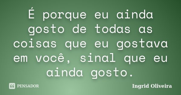 É porque eu ainda gosto de todas as coisas que eu gostava em você, sinal que eu ainda gosto.... Frase de Ingrid Oliveira.