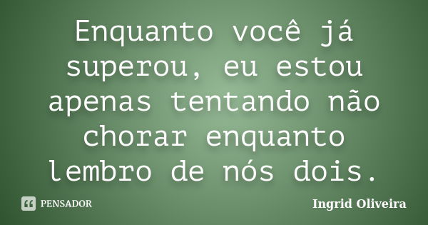 Enquanto você já superou, eu estou apenas tentando não chorar enquanto lembro de nós dois.... Frase de Ingrid Oliveira.