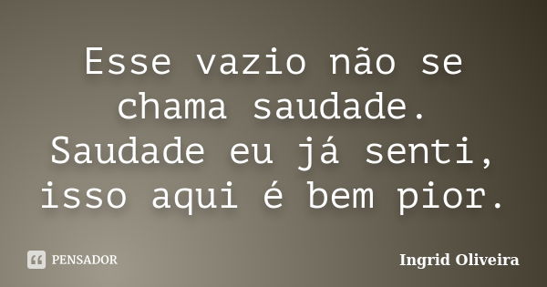 Esse vazio não se chama saudade. Saudade eu já senti, isso aqui é bem pior.... Frase de Ingrid Oliveira.