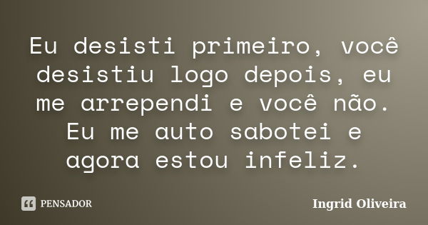 Eu desisti primeiro, você desistiu logo depois, eu me arrependi e você não. Eu me auto sabotei e agora estou infeliz.... Frase de Ingrid Oliveira.