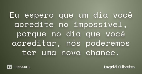 Eu espero que um dia você acredite no impossível, porque no dia que você acreditar, nós poderemos ter uma nova chance.... Frase de Ingrid Oliveira.