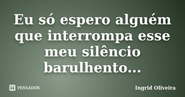 Eu só espero alguém que interrompa esse meu silêncio barulhento...... Frase de Ingrid Oliveira.