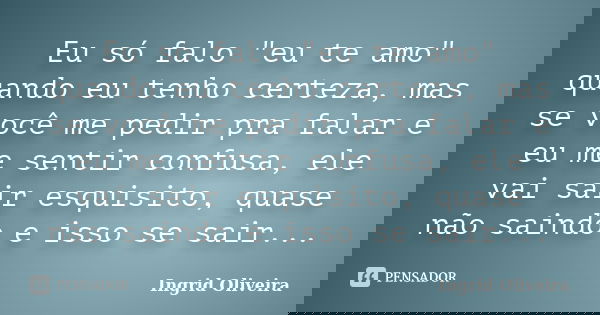 Eu só falo "eu te amo" quando eu tenho certeza, mas se você me pedir pra falar e eu me sentir confusa, ele vai sair esquisito, quase não saindo e isso... Frase de Ingrid Oliveira.
