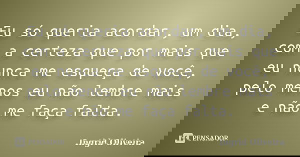 Eu só queria acordar, um dia, com a certeza que por mais que eu nunca me esqueça de você, pelo menos eu não lembre mais e não me faça falta.... Frase de Ingrid Oliveira.