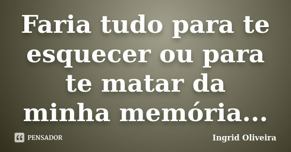 Faria tudo para te esquecer ou para te matar da minha memória...... Frase de Ingrid Oliveira.