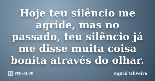 Hoje teu silêncio me agride, mas no passado, teu silêncio já me disse muita coisa bonita através do olhar.... Frase de Ingrid Oliveira.