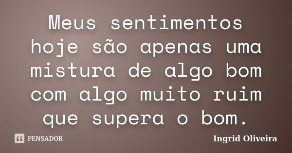 Meus sentimentos hoje são apenas uma mistura de algo bom com algo muito ruim que supera o bom.... Frase de Ingrid Oliveira.