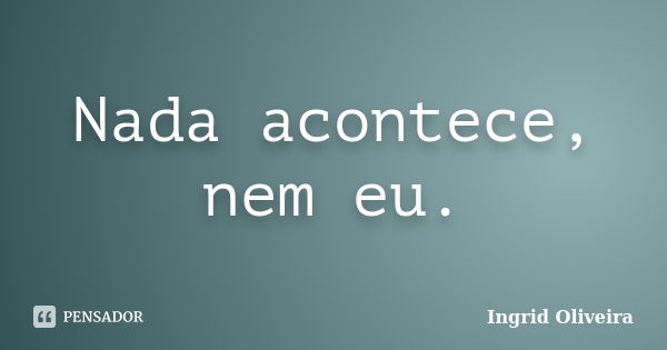 Nada acontece, nem eu.... Frase de Ingrid Oliveira.