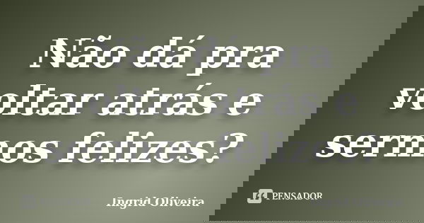 Não dá pra voltar atrás e sermos felizes?... Frase de Ingrid Oliveira.