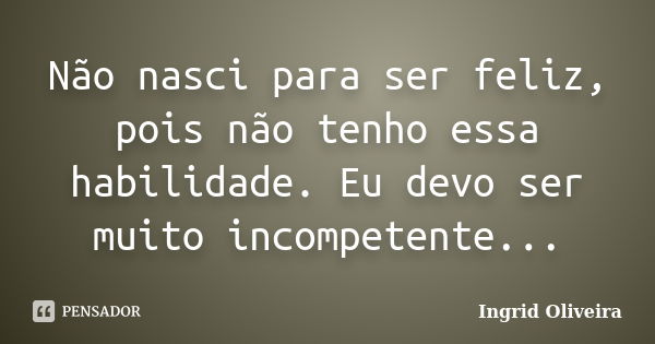 Não nasci para ser feliz, pois não tenho essa habilidade. Eu devo ser muito incompetente...... Frase de Ingrid Oliveira.