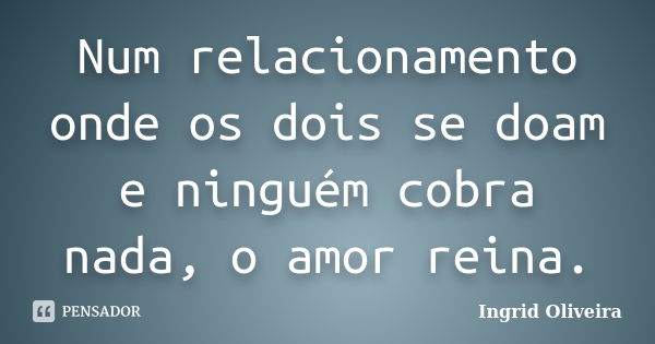 Num relacionamento onde os dois se doam e ninguém cobra nada, o amor reina.... Frase de Ingrid Oliveira.