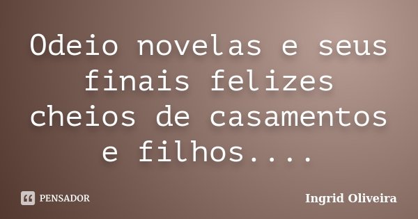 Odeio novelas e seus finais felizes cheios de casamentos e filhos....... Frase de Ingrid Oliveira.
