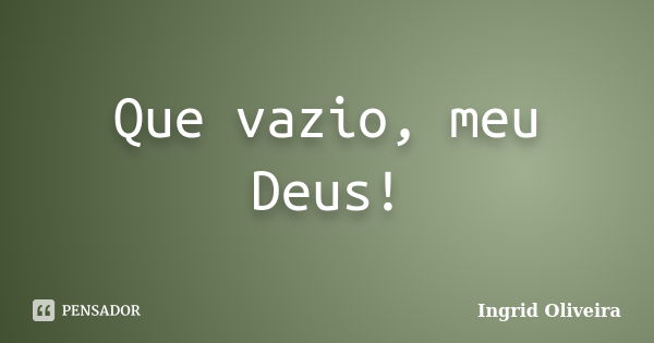 Que vazio, meu Deus!... Frase de Ingrid Oliveira.