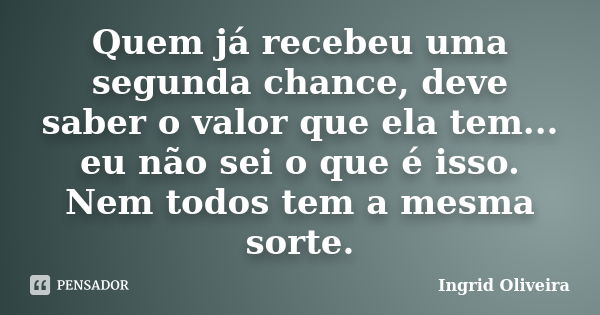 Quem já recebeu uma segunda chance, deve saber o valor que ela tem... eu não sei o que é isso. Nem todos tem a mesma sorte.... Frase de Ingrid Oliveira.