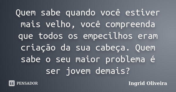 Quem sabe quando você estiver mais velho, você compreenda que todos os empecilhos eram criação da sua cabeça. Quem sabe o seu maior problema é ser jovem demais?... Frase de Ingrid Oliveira.