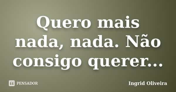 Quero mais nada, nada. Não consigo querer...... Frase de Ingrid Oliveira.