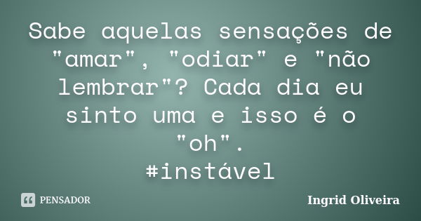 Sabe aquelas sensações de "amar", "odiar" e "não lembrar"? Cada dia eu sinto uma e isso é o "oh". #instável... Frase de Ingrid Oliveira.