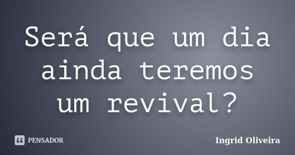 Será que um dia ainda teremos um revival?... Frase de Ingrid Oliveira.
