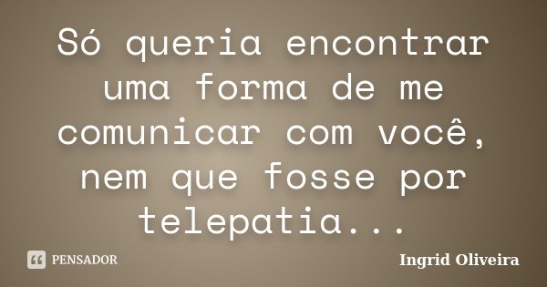Só queria encontrar uma forma de me comunicar com você, nem que fosse por telepatia...... Frase de Ingrid Oliveira.