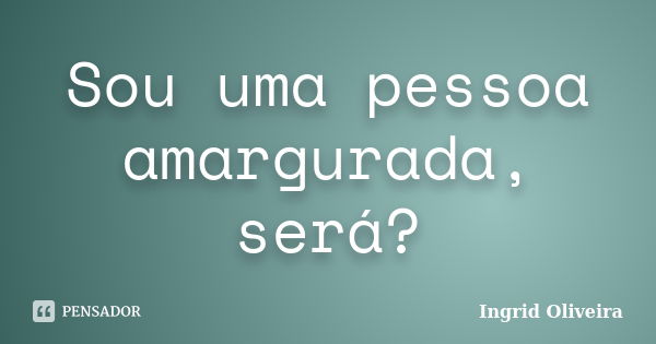 Sou uma pessoa amargurada, será?... Frase de Ingrid Oliveira.