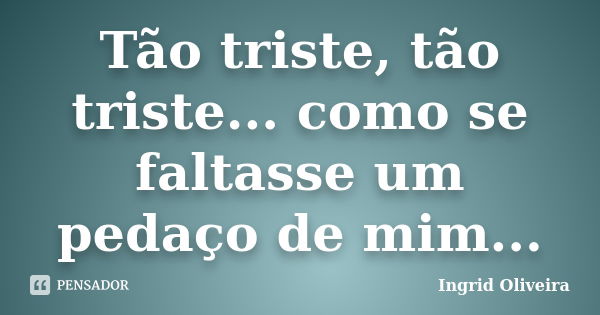 Tão triste, tão triste... como se faltasse um pedaço de mim...... Frase de Ingrid Oliveira.