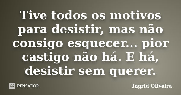 Tive todos os motivos para desistir, mas não consigo esquecer... pior castigo não há. E há, desistir sem querer.... Frase de Ingrid Oliveira.