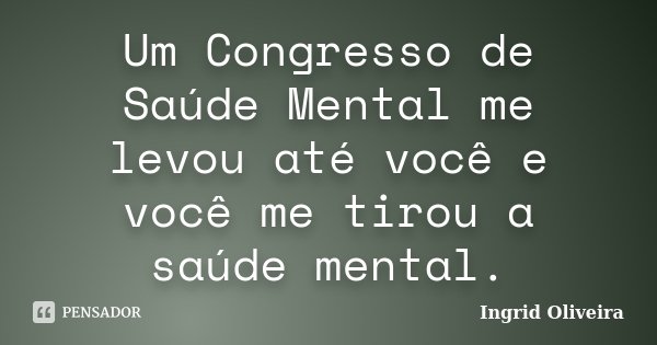 Um Congresso de Saúde Mental me levou até você e você me tirou a saúde mental.... Frase de Ingrid Oliveira.