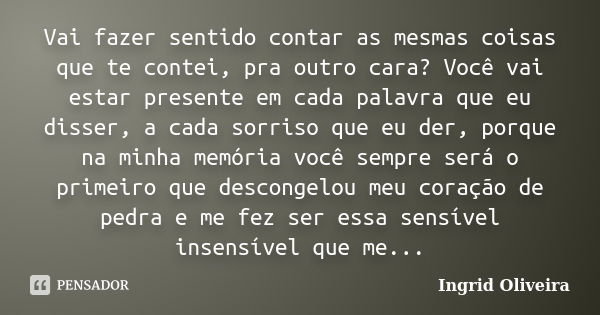 Vai fazer sentido contar as mesmas coisas que te contei, pra outro cara? Você vai estar presente em cada palavra que eu disser, a cada sorriso que eu der, porqu... Frase de Ingrid Oliveira.