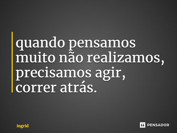 ⁠quando pensamos muito não realizamos, precisamos agir, correr atrás.... Frase de Ingrid.