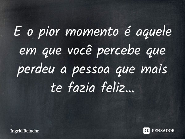 ⁠E o pior momento é aquele em que você percebe que perdeu a pessoa que mais te fazia feliz…... Frase de Ingrid Reinehr.
