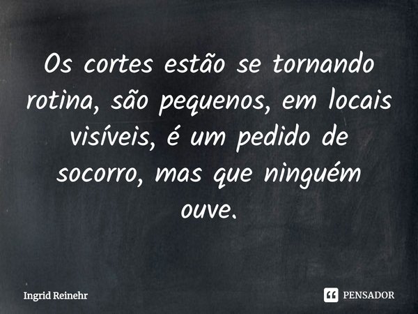 ⁠Os cortes estão se tornando rotina, são pequenos, em locais visíveis, é um pedido de socorro, mas que ninguém ouve.... Frase de Ingrid Reinehr.