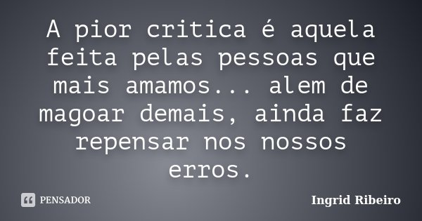 A pior critica é aquela feita pelas pessoas que mais amamos... alem de magoar demais, ainda faz repensar nos nossos erros.... Frase de Ingrid Ribeiro.