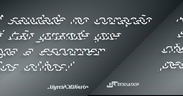 A saudade no coração é tão grande que chega a escorrer pelos olhos!... Frase de Ingrid Ribeiro.