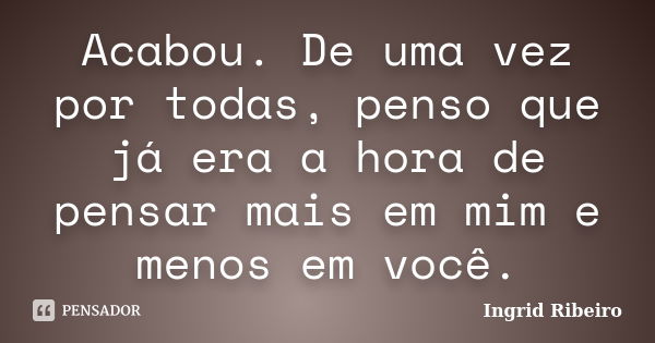 Acabou. De uma vez por todas, penso que já era a hora de pensar mais em mim e menos em você.... Frase de Ingrid Ribeiro.