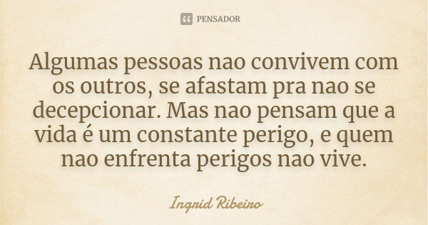 Algumas pessoas nao convivem com os outros, se afastam pra nao se decepcionar. Mas nao pensam que a vida é um constante perigo, e quem nao enfrenta perigos nao ... Frase de Ingrid Ribeiro.