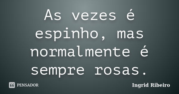 As vezes é espinho, mas normalmente é sempre rosas.... Frase de Ingrid Ribeiro.