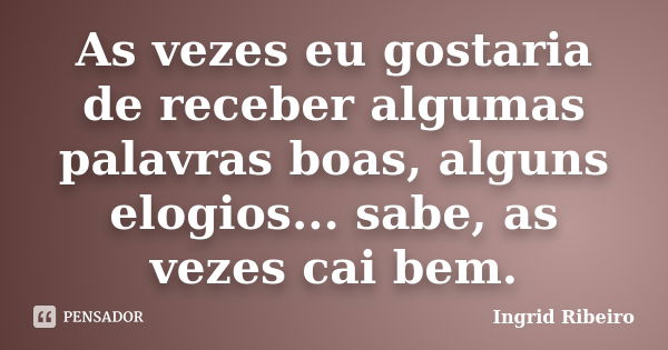 As vezes eu gostaria de receber algumas palavras boas, alguns elogios... sabe, as vezes cai bem.... Frase de Ingrid Ribeiro.