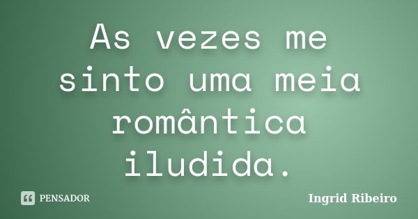 As vezes me sinto uma meia romântica iludida.... Frase de Ingrid Ribeiro.