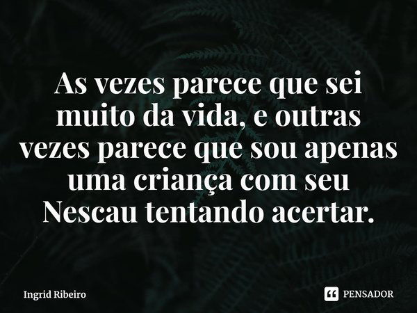 As vezes parece que sei muito da vida, e outras vezes parece que sou apenas uma criança com seu Nescau tentando acertar.⁠... Frase de Ingrid Ribeiro.