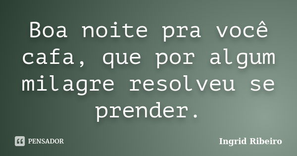 Boa noite pra você cafa, que por algum milagre resolveu se prender.... Frase de Ingrid Ribeiro.