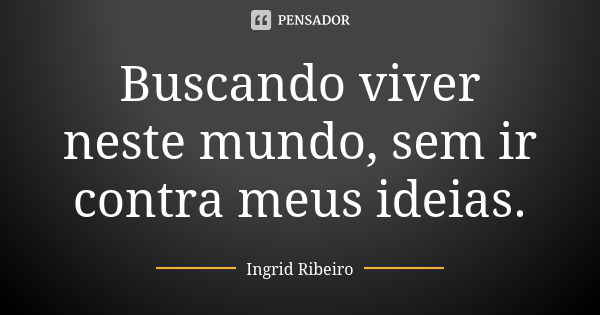 Buscando viver neste mundo, sem ir contra meus ideias.... Frase de Ingrid Ribeiro.