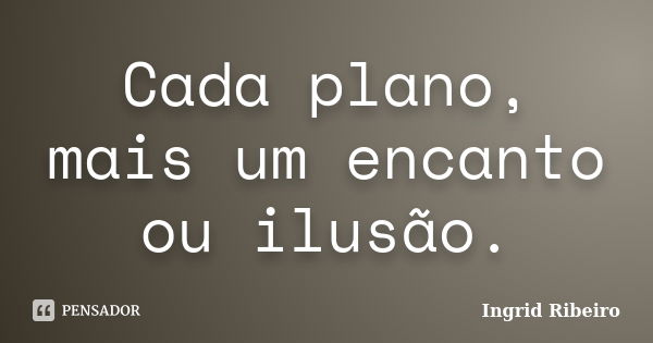 Cada plano, mais um encanto ou ilusão.... Frase de Ingrid Ribeiro.