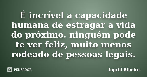 É incrível a capacidade humana de estragar a vida do próximo. ninguém pode te ver feliz, muito menos rodeado de pessoas legais.... Frase de Ingrid Ribeiro.