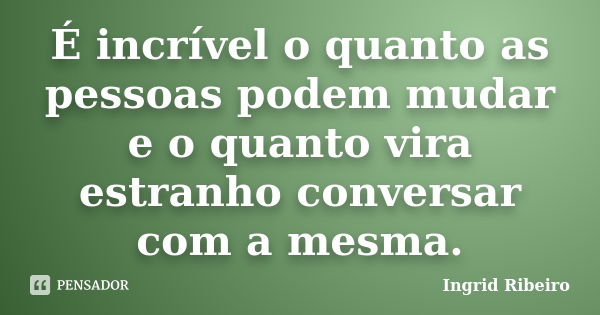 É incrível o quanto as pessoas podem mudar e o quanto vira estranho conversar com a mesma.... Frase de Ingrid Ribeiro.