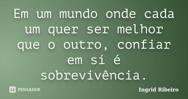 Em um mundo onde cada um quer ser melhor que o outro, confiar em sí é sobrevivência.... Frase de Ingrid Ribeiro.