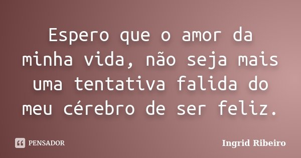 Espero que o amor da minha vida, não seja mais uma tentativa falida do meu cérebro de ser feliz.... Frase de Ingrid Ribeiro.